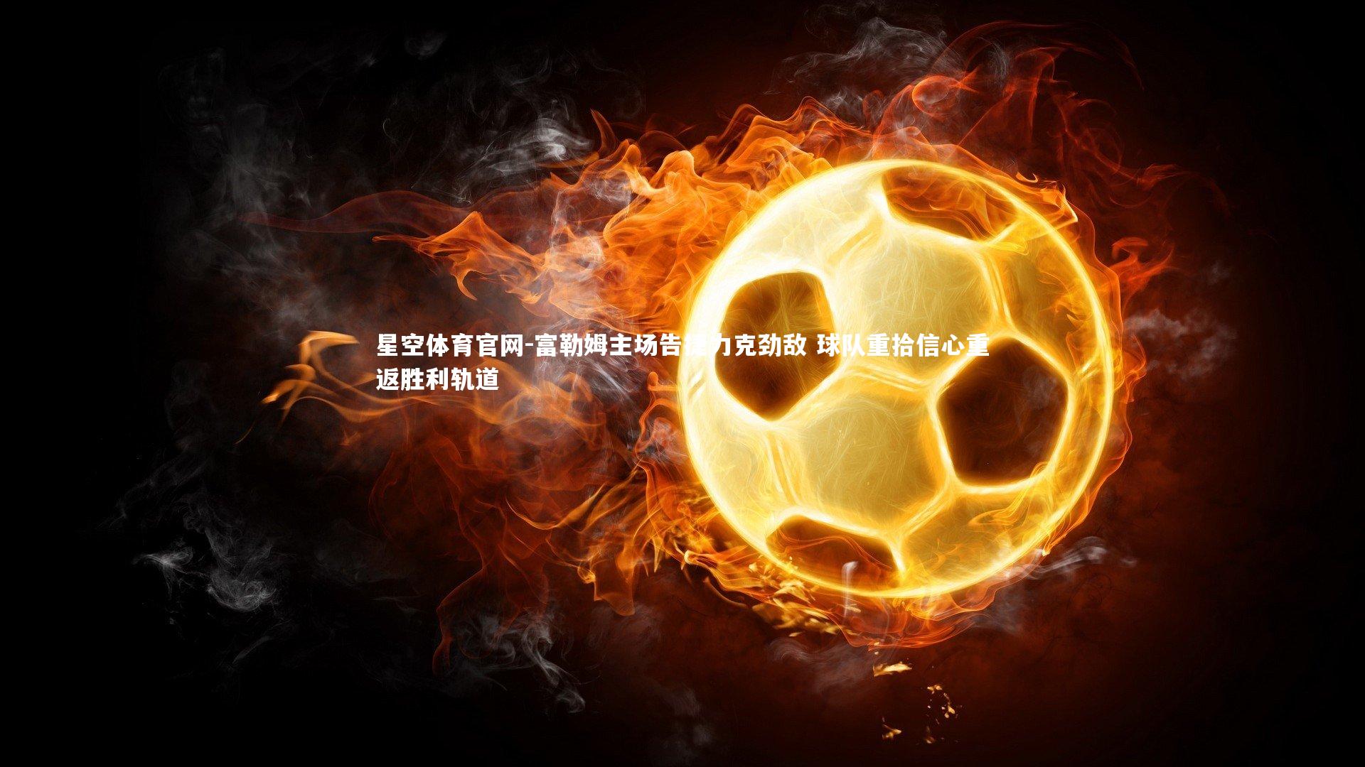 富勒姆主场告捷力克劲敌 球队重拾信心重返胜利轨道