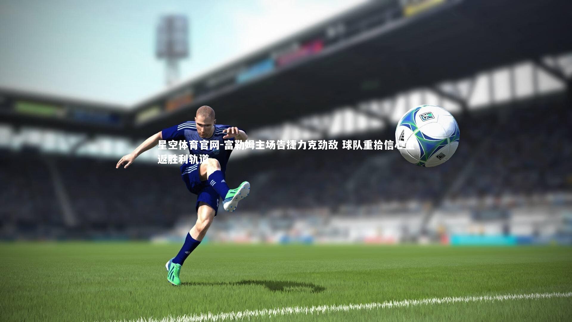 富勒姆主场告捷力克劲敌 球队重拾信心重返胜利轨道