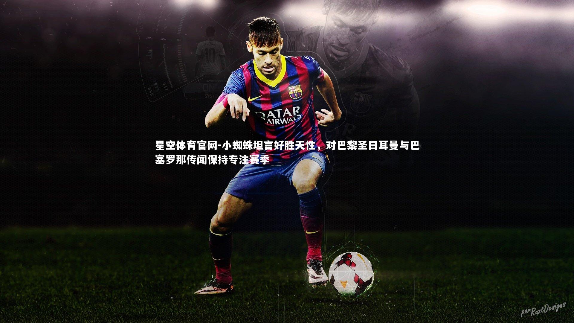 小蜘蛛坦言好胜天性，对巴黎圣日耳曼与巴塞罗那传闻保持专注赛季