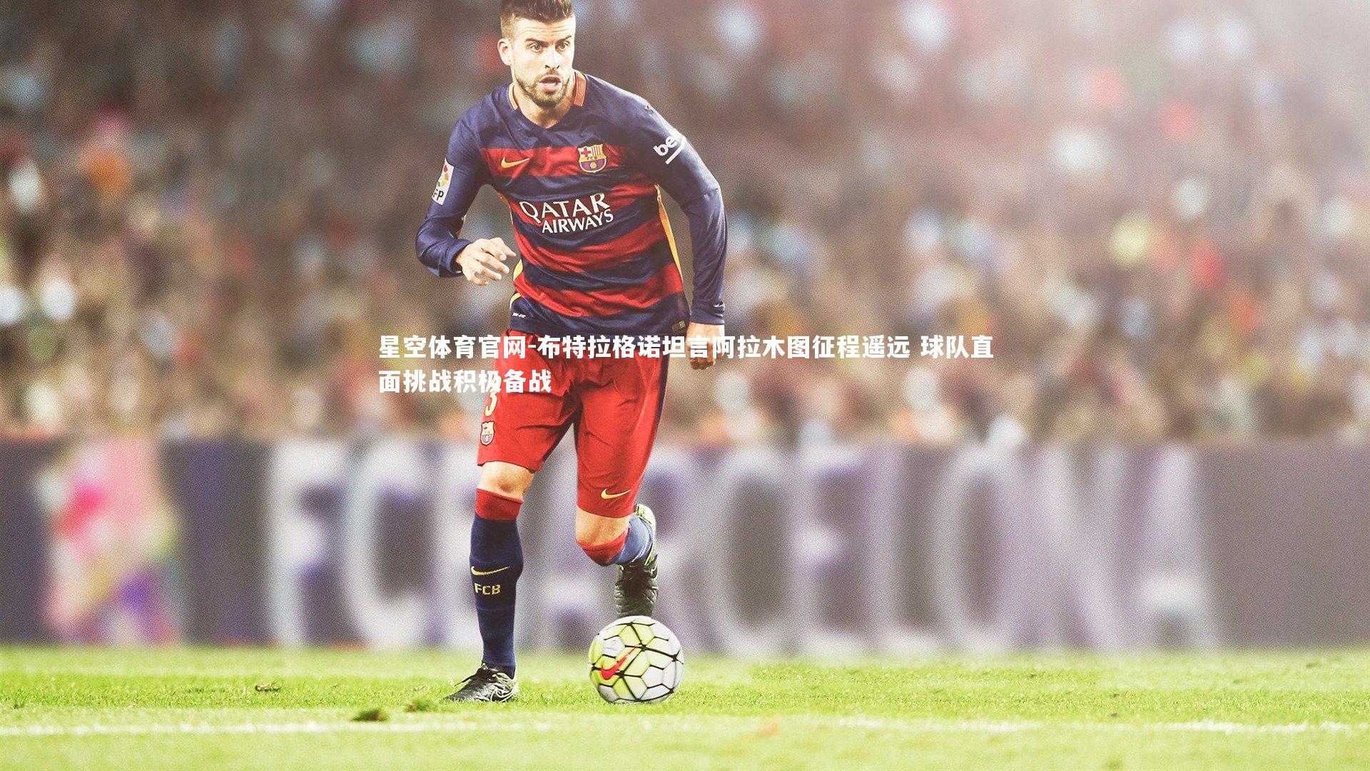 布特拉格诺坦言阿拉木图征程遥远 球队直面挑战积极备战